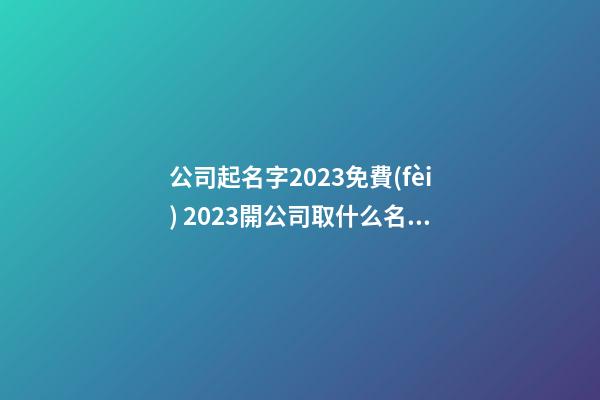 公司起名字2023免費(fèi) 2023開公司取什么名字-第1張-公司起名-玄機(jī)派